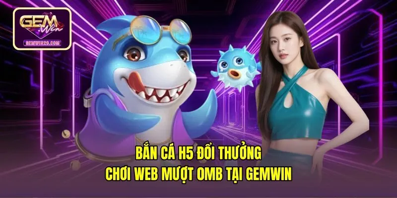 Bắn Cá H5 Đổi Thưởng - Chơi Web Mượt 0MB Tại Gemwin