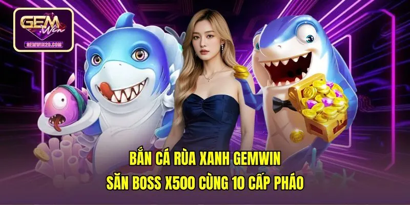 Bắn Cá Rùa Xanh Gemwin - Săn Boss X500 Cùng 10 Cấp Pháo