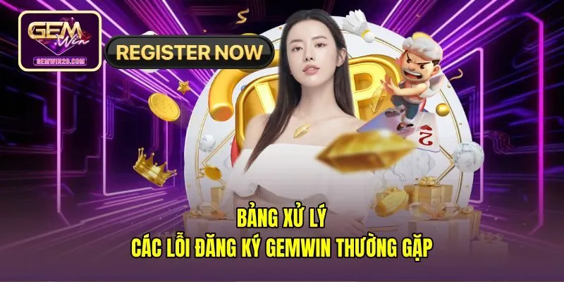 bang-xu-ly-cac-loi-dang-ky-gemwin-thuong-gap Bảng giải pháp xử lý sự cố đăng ký Gemwin thường gặp