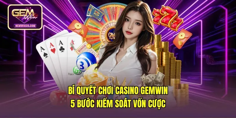 Bí Quyết Chơi Casino Gemwin - 5 Bước Kiểm Soát Vốn Cược