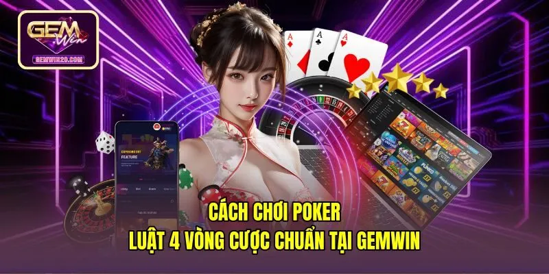 Cách Chơi Poker - Luật 4 Vòng Cược Chuẩn Tại Gemwin
