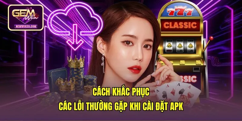 cach-khac-phuc-cac-loi-thuong-gap-khi-cai-dat-apk Biện pháp xử lý lỗi khi cài đặt Gemwin apk tải về