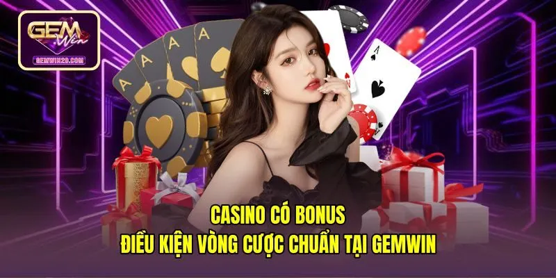 Casino Có Bonus - Điều Kiện Vòng Cược Chuẩn Tại Gemwin