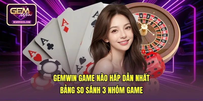 Gemwin Game Nào Hấp Dẫn Nhất - Bảng So Sánh 3 Nhóm Game