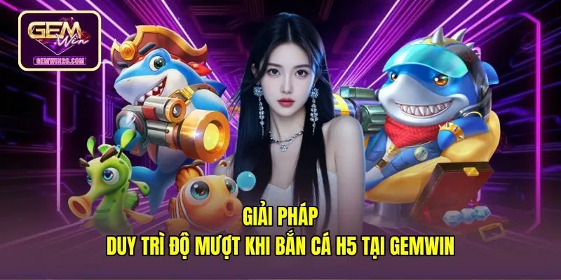 Bắn cá H5 đổi thưởng mượt mà ổn định tại Gemwin