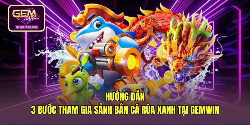 Ba bước tham gia phòng chơi Bắn cá rùa xanh tại Gemwin