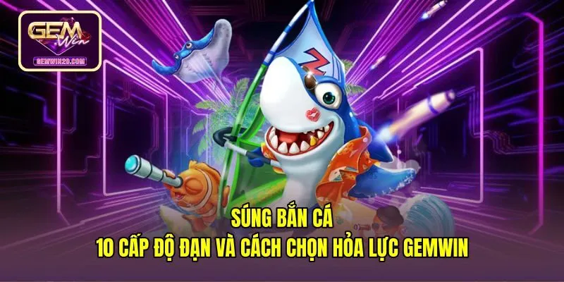 Súng Bắn Cá - 10 Cấp Độ Đạn Và Cách Chọn Hỏa Lực Gemwin