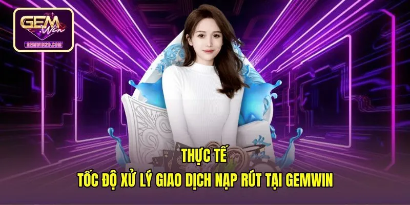 Tốc độ nạp rút minh chứng Gemwin có uy tín không